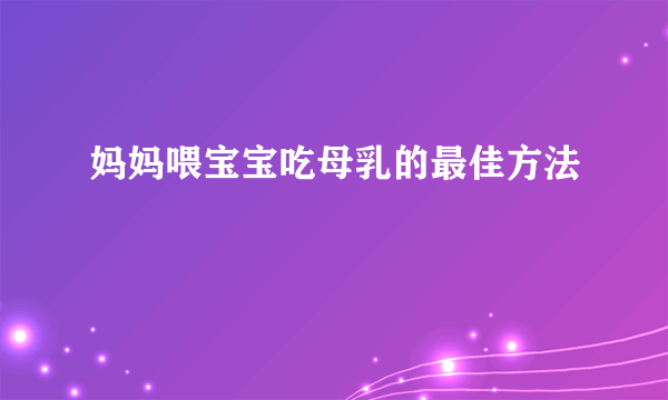 妈妈喂宝宝吃母乳的最佳方法