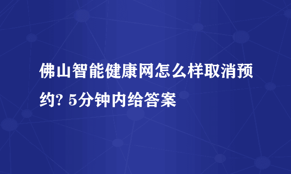 佛山智能健康网怎么样取消预约? 5分钟内给答案