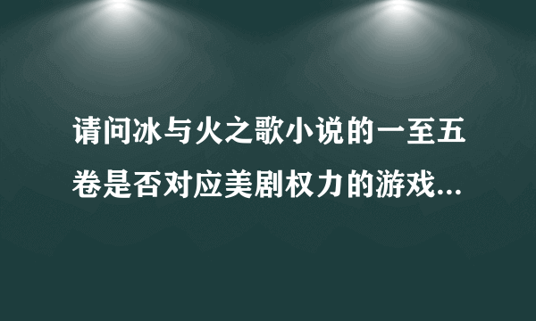 请问冰与火之歌小说的一至五卷是否对应美剧权力的游戏1至6季，现在美