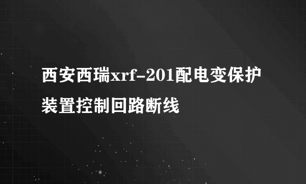 西安西瑞xrf-201配电变保护装置控制回路断线