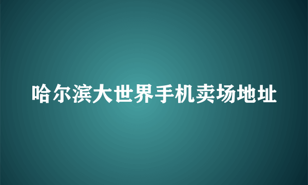 哈尔滨大世界手机卖场地址