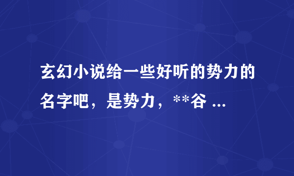 玄幻小说给一些好听的势力的名字吧，是势力，**谷 **宗、等等的都可以