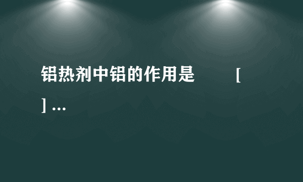 铝热剂中铝的作用是        [     ]     A．催化剂 B．氧化剂 C．还原剂 D．填充