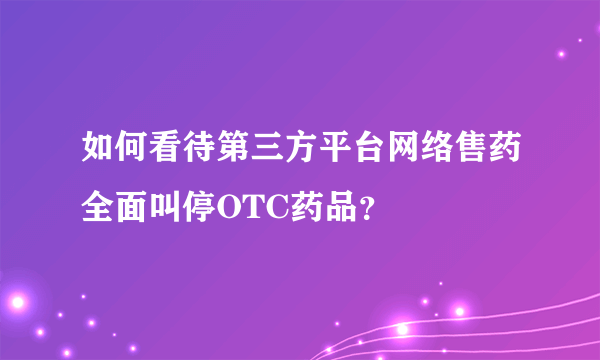 如何看待第三方平台网络售药全面叫停OTC药品？