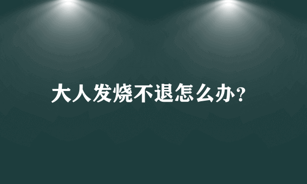 大人发烧不退怎么办？