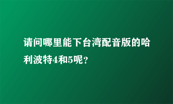 请问哪里能下台湾配音版的哈利波特4和5呢？