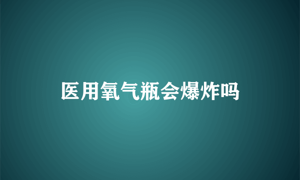 医用氧气瓶会爆炸吗