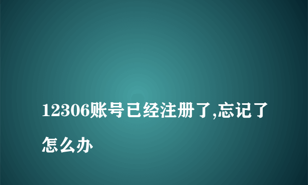 
12306账号已经注册了,忘记了怎么办

