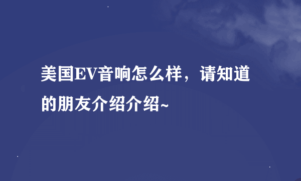 美国EV音响怎么样，请知道的朋友介绍介绍~