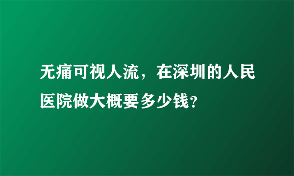 无痛可视人流，在深圳的人民医院做大概要多少钱？