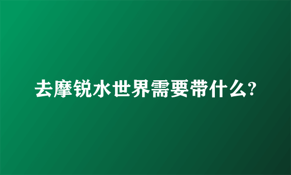 去摩锐水世界需要带什么?