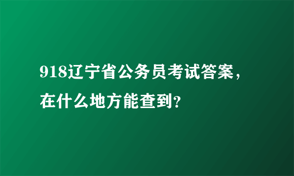 918辽宁省公务员考试答案，在什么地方能查到？