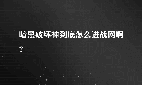 暗黑破坏神到底怎么进战网啊？