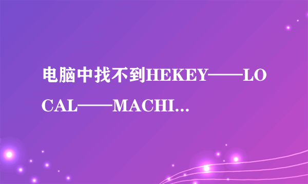 电脑中找不到HEKEY——LOCAL——MACHIME/SOFTWARE/microsoft/WINDOWS/