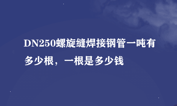 DN250螺旋缝焊接钢管一吨有多少根，一根是多少钱