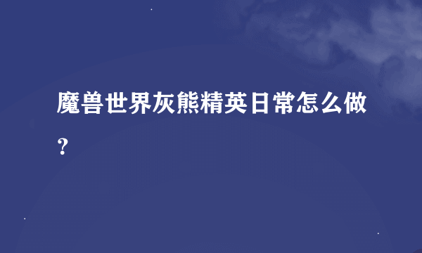 魔兽世界灰熊精英日常怎么做？