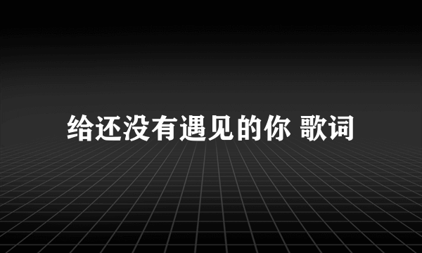 给还没有遇见的你 歌词