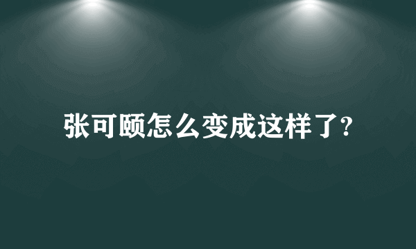 张可颐怎么变成这样了?