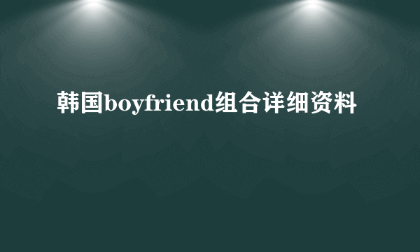 韩国boyfriend组合详细资料