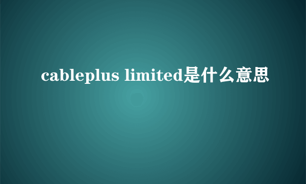 cableplus limited是什么意思