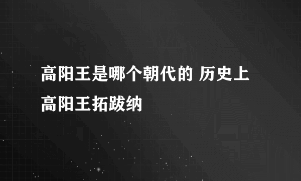 高阳王是哪个朝代的 历史上高阳王拓跋纳