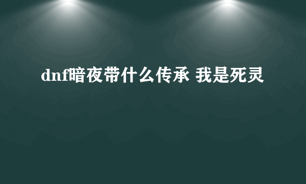 dnf暗夜带什么传承 我是死灵