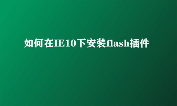 如何在IE10下安装flash插件