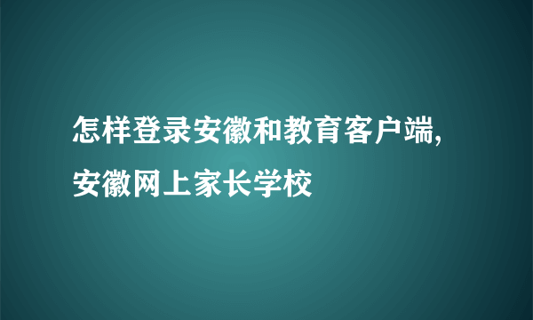 怎样登录安徽和教育客户端,安徽网上家长学校