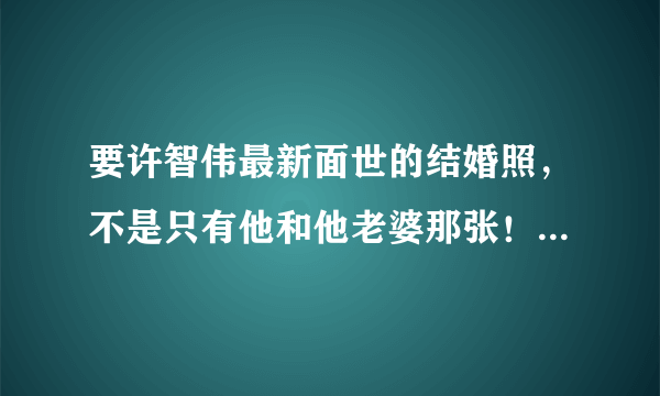 要许智伟最新面世的结婚照，不是只有他和他老婆那张！还有几张的，在百度贴吧上和专心智致上有，但看不到