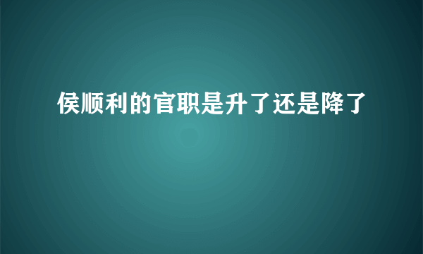 侯顺利的官职是升了还是降了