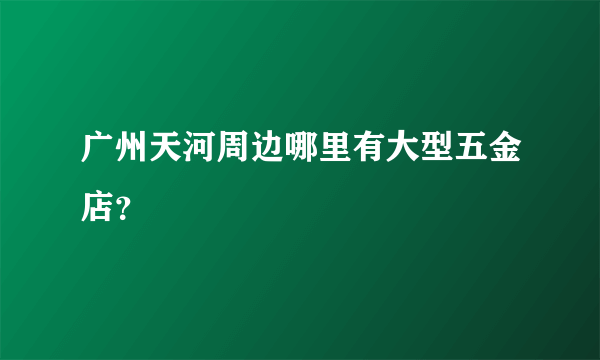 广州天河周边哪里有大型五金店？