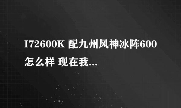 I72600K 配九州风神冰阵600怎么样 现在我的散热器 还是用原装的现在准备买个好点的 GG JJ们给点宝贵的意