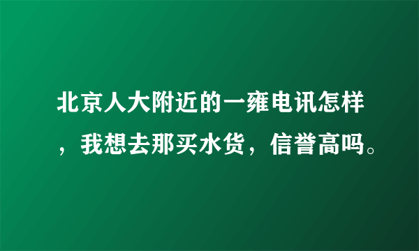 北京人大附近的一雍电讯怎样，我想去那买水货，信誉高吗。