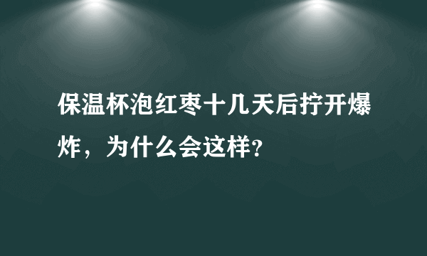 保温杯泡红枣十几天后拧开爆炸，为什么会这样？