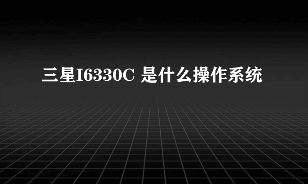 三星I6330C 是什么操作系统