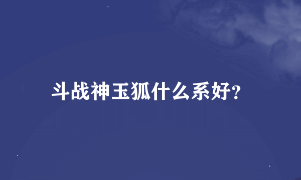 斗战神玉狐什么系好？