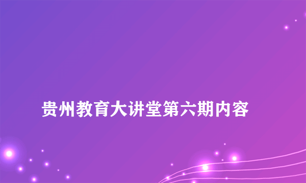 
贵州教育大讲堂第六期内容

