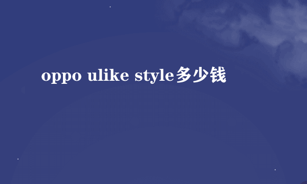 oppo ulike style多少钱