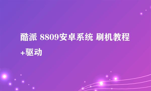 酷派 8809安卓系统 刷机教程+驱动