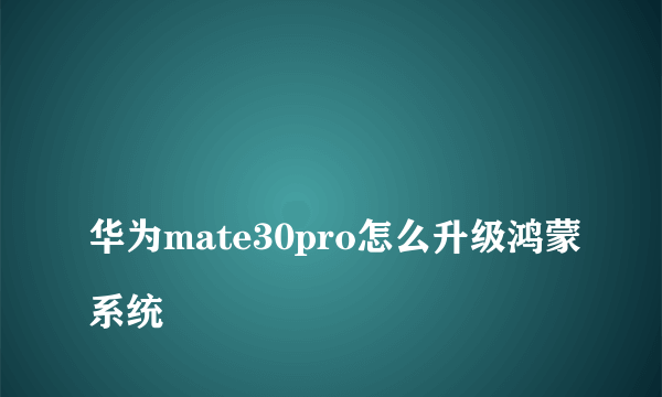 
华为mate30pro怎么升级鸿蒙系统

