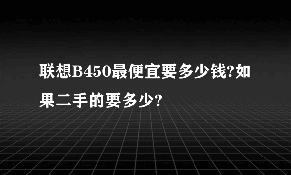 联想B450最便宜要多少钱?如果二手的要多少?