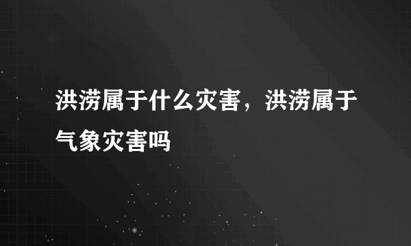 洪涝属于什么灾害，洪涝属于气象灾害吗