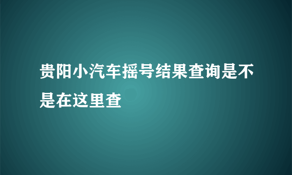 贵阳小汽车摇号结果查询是不是在这里查