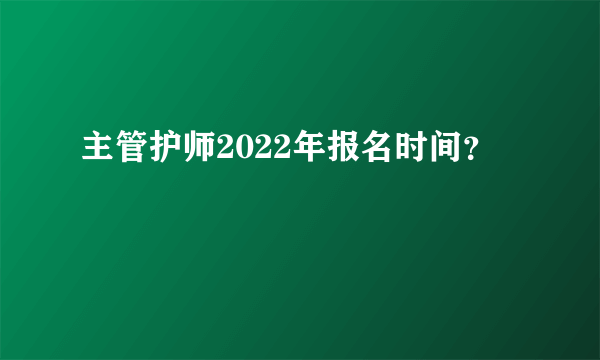 主管护师2022年报名时间？