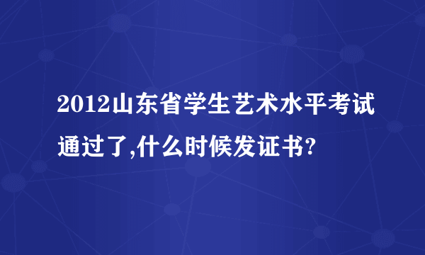 2012山东省学生艺术水平考试通过了,什么时候发证书?