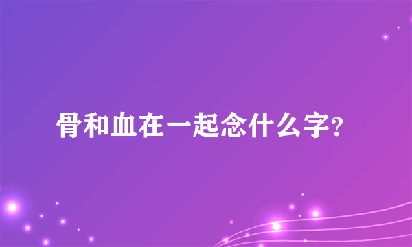 骨和血在一起念什么字？