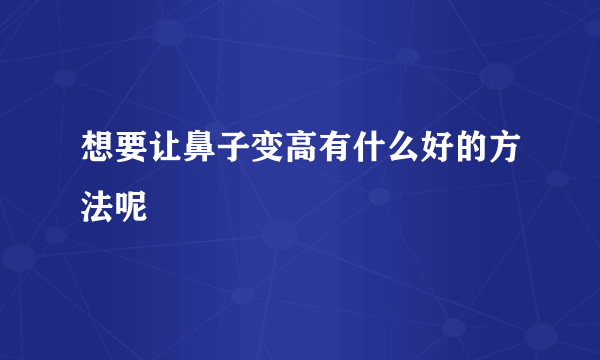 想要让鼻子变高有什么好的方法呢