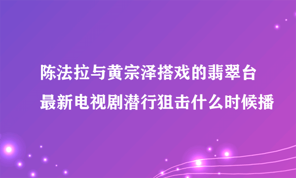 陈法拉与黄宗泽搭戏的翡翠台最新电视剧潜行狙击什么时候播