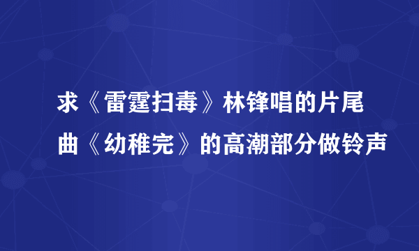 求《雷霆扫毒》林锋唱的片尾曲《幼稚完》的高潮部分做铃声