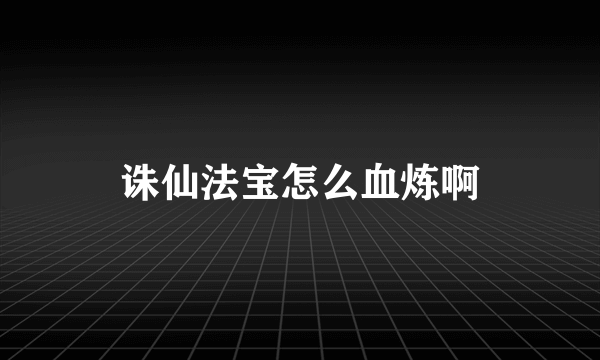 诛仙法宝怎么血炼啊